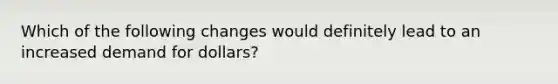 Which of the following changes would definitely lead to an increased demand for​ dollars?