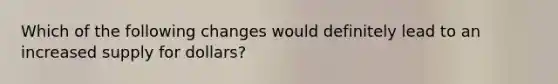 Which of the following changes would definitely lead to an increased supply for​ dollars?