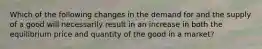 Which of the following changes in the demand for and the supply of a good will necessarily result in an increase in both the equilibrium price and quantity of the good in a market?