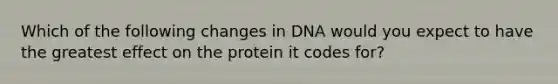 Which of the following changes in DNA would you expect to have the greatest effect on the protein it codes for?