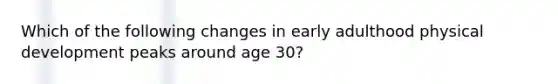 Which of the following changes in early adulthood physical development peaks around age 30?