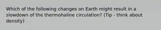 Which of the following changes on Earth might result in a slowdown of the thermohaline circulation? (Tip - think about density)