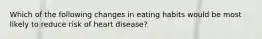 Which of the following changes in eating habits would be most likely to reduce risk of heart disease?