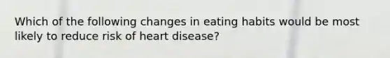 Which of the following changes in eating habits would be most likely to reduce risk of heart disease?