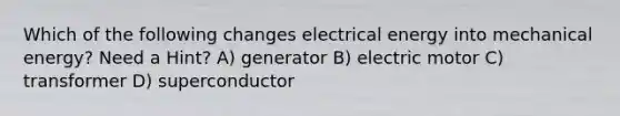 Which of the following changes electrical energy into mechanical energy? Need a Hint? A) generator B) electric motor C) transformer D) superconductor