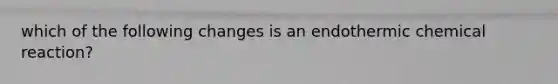 which of the following changes is an endothermic chemical reaction?
