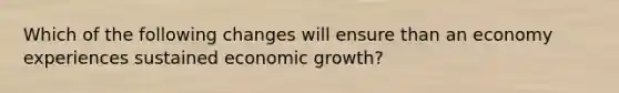 Which of the following changes will ensure than an economy experiences sustained economic growth?