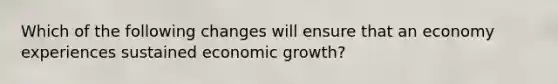 Which of the following changes will ensure that an economy experiences sustained economic growth?