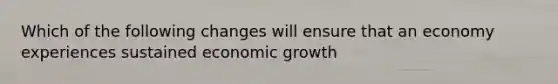 Which of the following changes will ensure that an economy experiences sustained economic​ growth