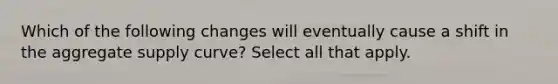 Which of the following changes will eventually cause a shift in the aggregate supply curve? Select all that apply.