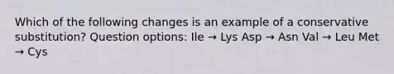 Which of the following changes is an example of a conservative substitution? Question options: Ile → Lys Asp → Asn Val → Leu Met → Cys