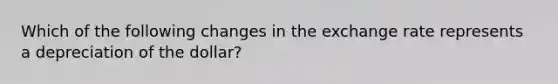 Which of the following changes in the exchange rate represents a depreciation of the dollar?