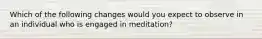 Which of the following changes would you expect to observe in an individual who is engaged in meditation?