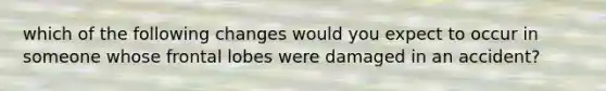 which of the following changes would you expect to occur in someone whose frontal lobes were damaged in an accident?