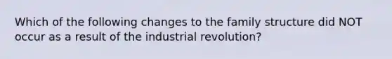 Which of the following changes to the family structure did NOT occur as a result of the industrial revolution?