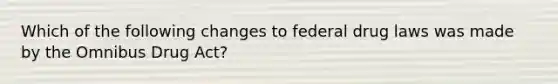 Which of the following changes to federal drug laws was made by the Omnibus Drug Act?