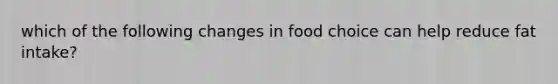 which of the following changes in food choice can help reduce fat intake?