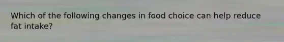 Which of the following changes in food choice can help reduce fat intake?