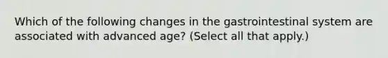 Which of the following changes in the gastrointestinal system are associated with advanced age? (Select all that apply.)