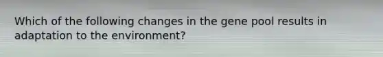 Which of the following changes in the gene pool results in adaptation to the environment?