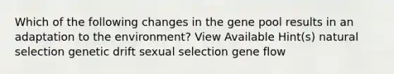 Which of the following changes in the gene pool results in an adaptation to the environment? View Available Hint(s) natural selection genetic drift sexual selection gene flow