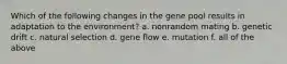 Which of the following changes in the gene pool results in adaptation to the environment? a. nonrandom mating b. genetic drift c. natural selection d. gene flow e. mutation f. all of the above