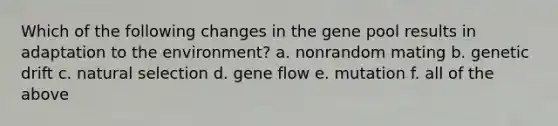 Which of the following changes in the gene pool results in adaptation to the environment? a. nonrandom mating b. genetic drift c. natural selection d. gene flow e. mutation f. all of the above