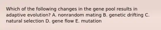 Which of the following changes in the gene pool results in adaptive evolution? A. nonrandom mating B. genetic drifting C. natural selection D. gene flow E. mutation