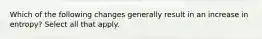 Which of the following changes generally result in an increase in entropy? Select all that apply.