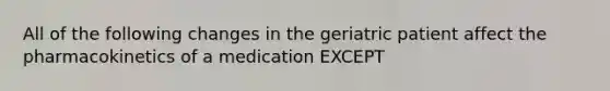 All of the following changes in the geriatric patient affect the pharmacokinetics of a medication EXCEPT