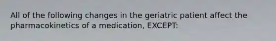 All of the following changes in the geriatric patient affect the pharmacokinetics of a​ medication, EXCEPT: