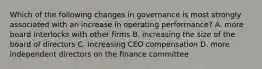 Which of the following changes in governance is most strongly associated with an increase in operating performance? A. more board interlocks with other firms B. increasing the size of the board of directors C. increasing CEO compensation D. more independent directors on the finance committee