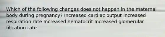 Which of the following changes does not happen in the maternal body during pregnancy? Increased cardiac output Increased respiration rate Increased hematocrit Increased glomerular filtration rate