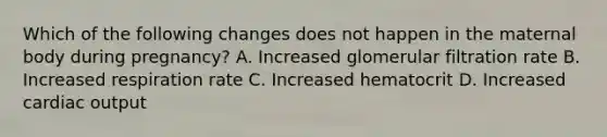 Which of the following changes does not happen in the maternal body during pregnancy? A. Increased glomerular filtration rate B. Increased respiration rate C. Increased hematocrit D. Increased cardiac output