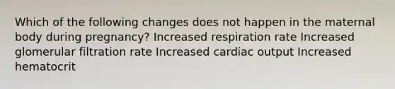 Which of the following changes does not happen in the maternal body during pregnancy? Increased respiration rate Increased glomerular filtration rate Increased cardiac output Increased hematocrit