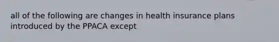 all of the following are changes in health insurance plans introduced by the PPACA except