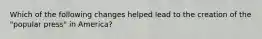 Which of the following changes helped lead to the creation of the "popular press" in America?