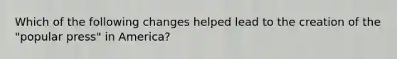Which of the following changes helped lead to the creation of the "popular press" in America?