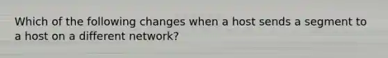 Which of the following changes when a host sends a segment to a host on a different network?