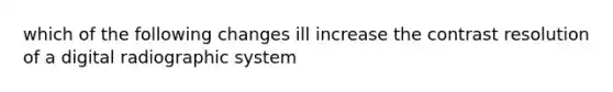 which of the following changes ill increase the contrast resolution of a digital radiographic system