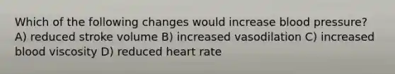 Which of the following changes would increase blood pressure? A) reduced stroke volume B) increased vasodilation C) increased blood viscosity D) reduced heart rate