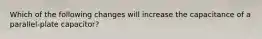 Which of the following changes will increase the capacitance of a parallel-plate capacitor?