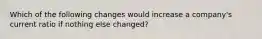 Which of the following changes would increase a company's current ratio if nothing else changed?