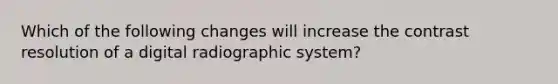 Which of the following changes will increase the contrast resolution of a digital radiographic system?