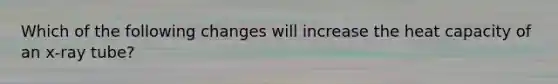 Which of the following changes will increase the heat capacity of an x-ray tube?