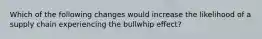 Which of the following changes would increase the likelihood of a supply chain experiencing the bullwhip effect?