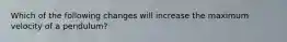 Which of the following changes will increase the maximum velocity of a pendulum?