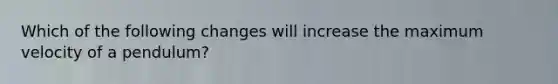 Which of the following changes will increase the maximum velocity of a pendulum?