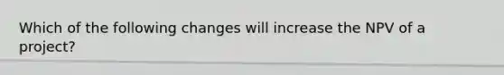 Which of the following changes will increase the NPV of a project?