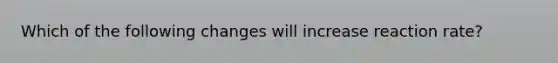 Which of the following changes will increase reaction rate?